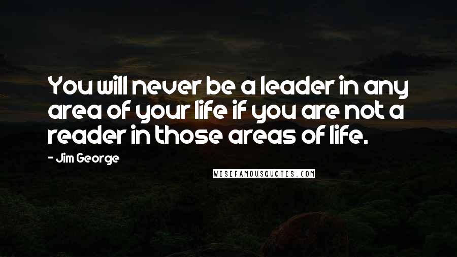 Jim George Quotes: You will never be a leader in any area of your life if you are not a reader in those areas of life.