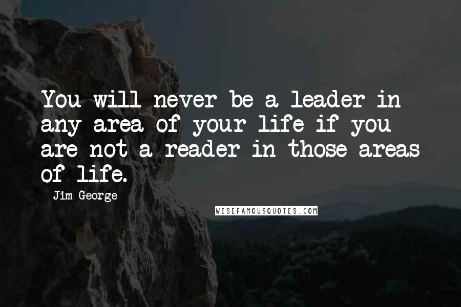 Jim George Quotes: You will never be a leader in any area of your life if you are not a reader in those areas of life.