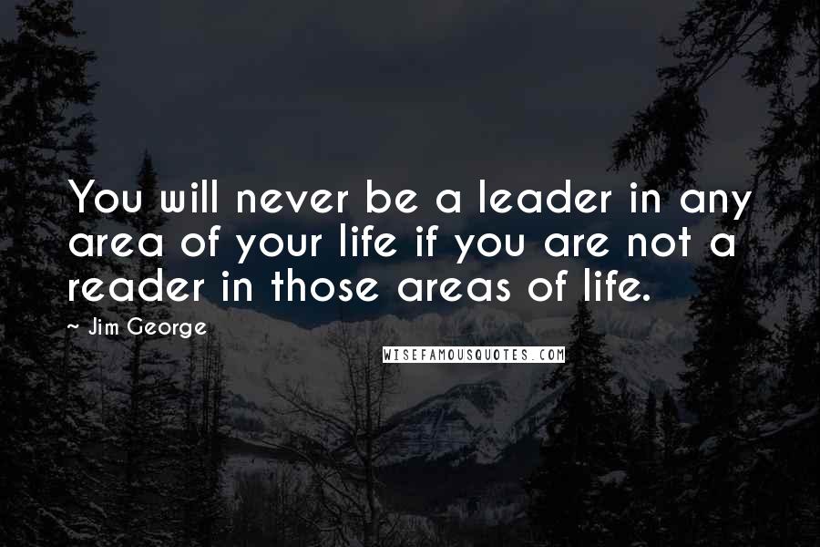 Jim George Quotes: You will never be a leader in any area of your life if you are not a reader in those areas of life.