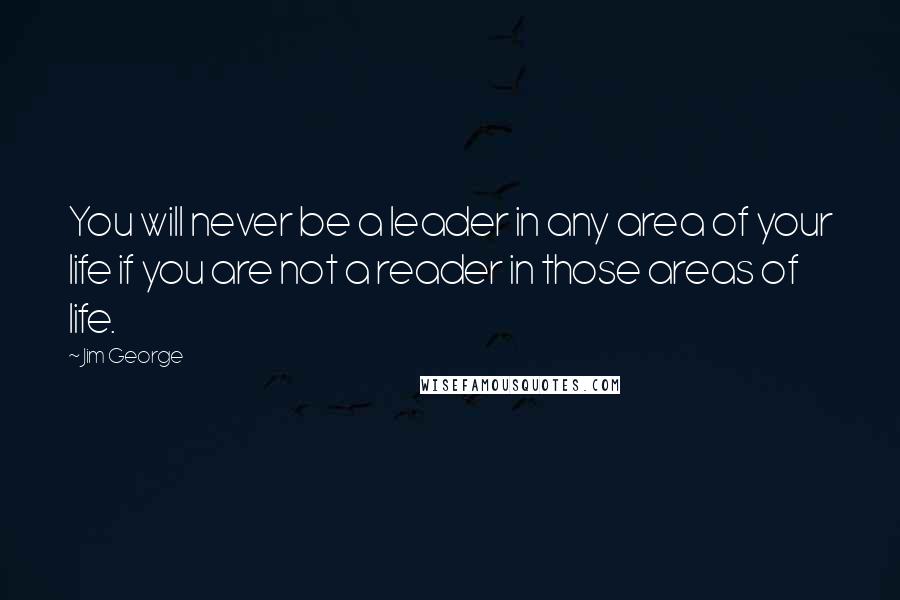 Jim George Quotes: You will never be a leader in any area of your life if you are not a reader in those areas of life.