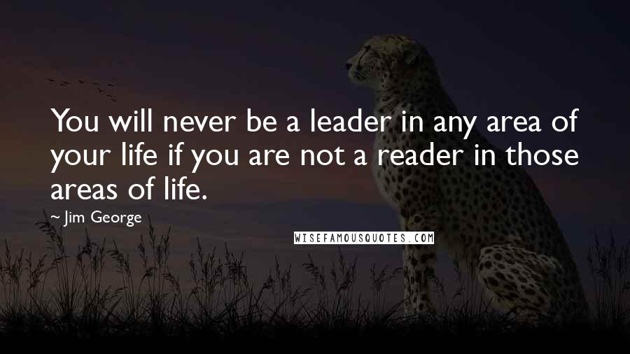 Jim George Quotes: You will never be a leader in any area of your life if you are not a reader in those areas of life.