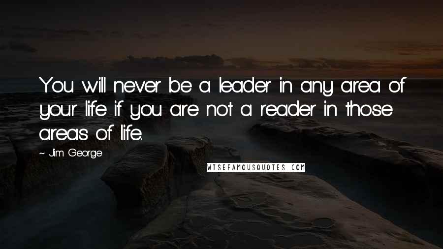 Jim George Quotes: You will never be a leader in any area of your life if you are not a reader in those areas of life.