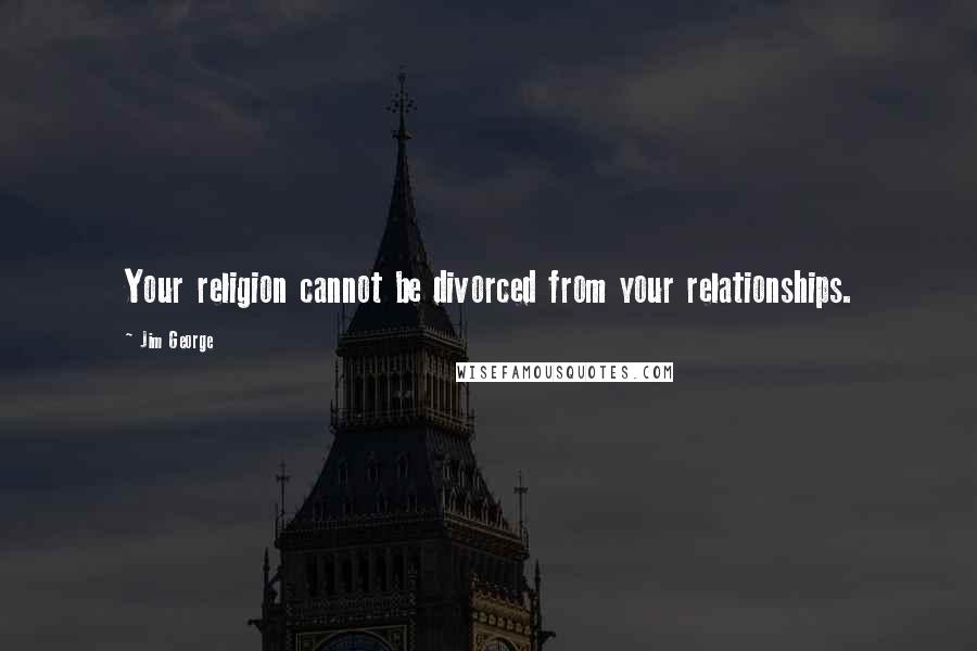 Jim George Quotes: Your religion cannot be divorced from your relationships.