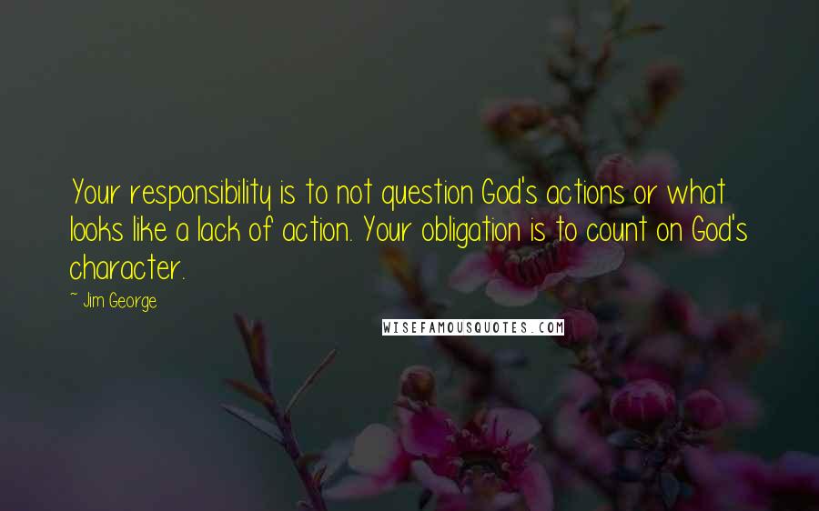 Jim George Quotes: Your responsibility is to not question God's actions or what looks like a lack of action. Your obligation is to count on God's character.