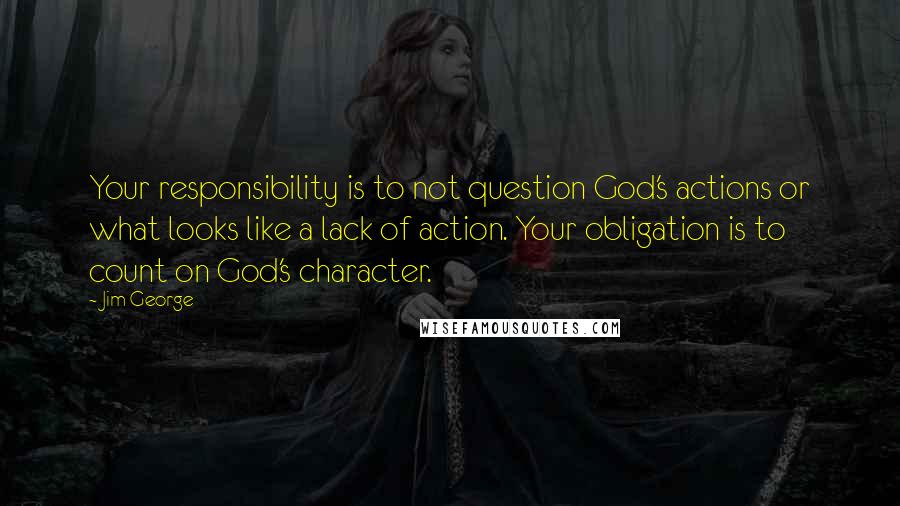 Jim George Quotes: Your responsibility is to not question God's actions or what looks like a lack of action. Your obligation is to count on God's character.