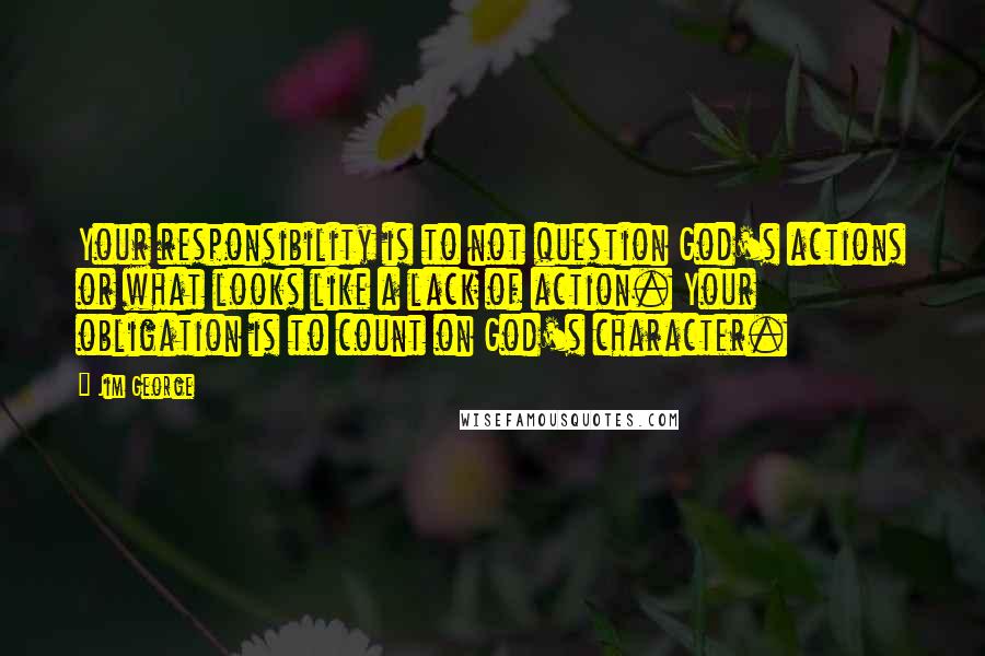 Jim George Quotes: Your responsibility is to not question God's actions or what looks like a lack of action. Your obligation is to count on God's character.