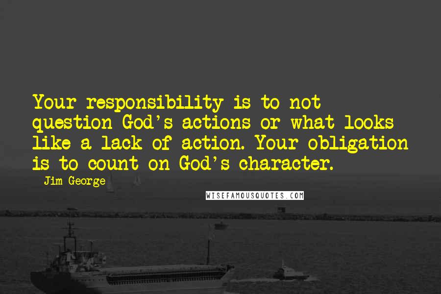 Jim George Quotes: Your responsibility is to not question God's actions or what looks like a lack of action. Your obligation is to count on God's character.