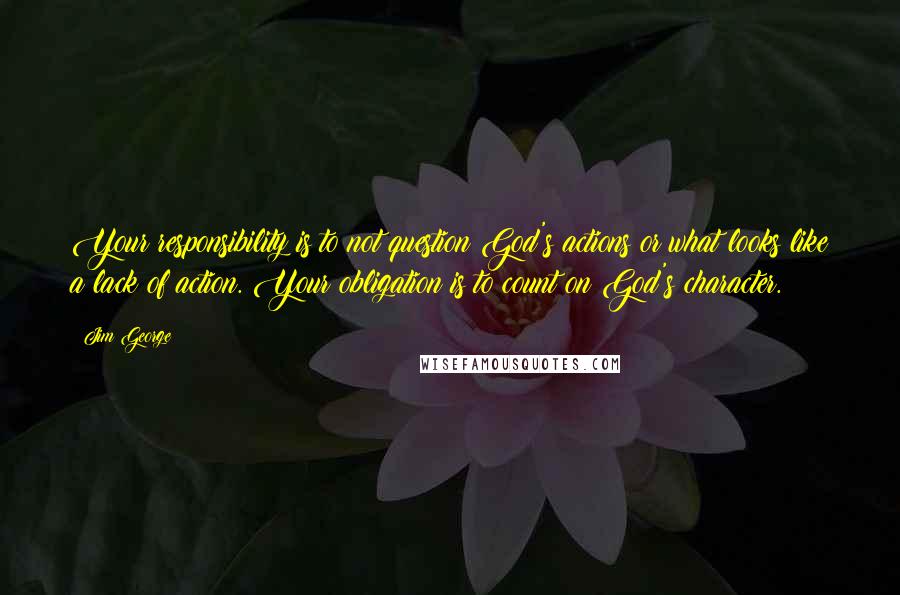 Jim George Quotes: Your responsibility is to not question God's actions or what looks like a lack of action. Your obligation is to count on God's character.