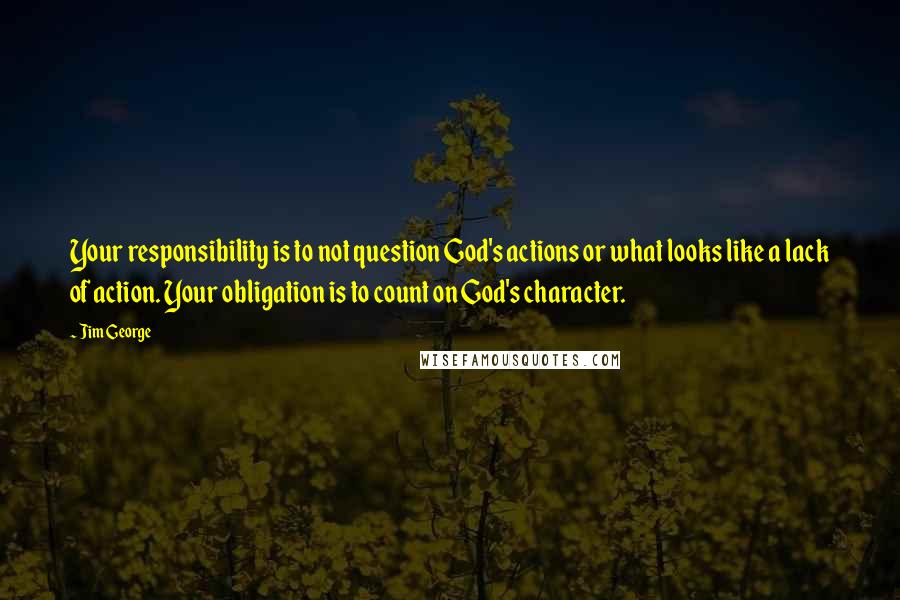 Jim George Quotes: Your responsibility is to not question God's actions or what looks like a lack of action. Your obligation is to count on God's character.