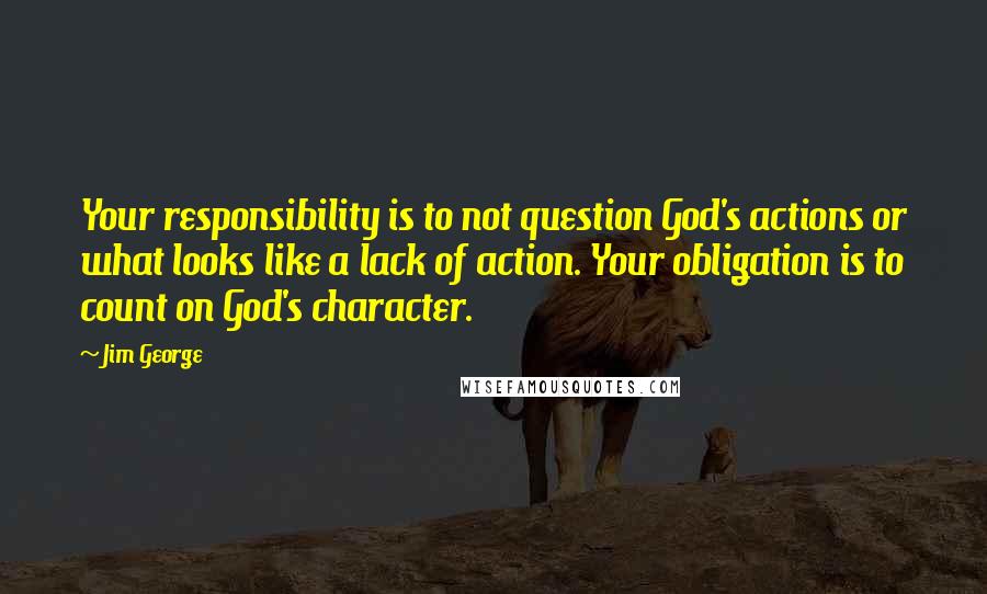 Jim George Quotes: Your responsibility is to not question God's actions or what looks like a lack of action. Your obligation is to count on God's character.