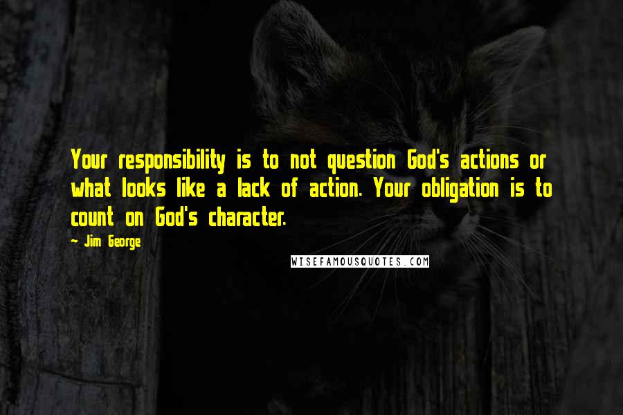 Jim George Quotes: Your responsibility is to not question God's actions or what looks like a lack of action. Your obligation is to count on God's character.