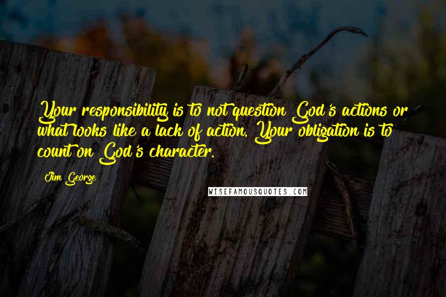 Jim George Quotes: Your responsibility is to not question God's actions or what looks like a lack of action. Your obligation is to count on God's character.