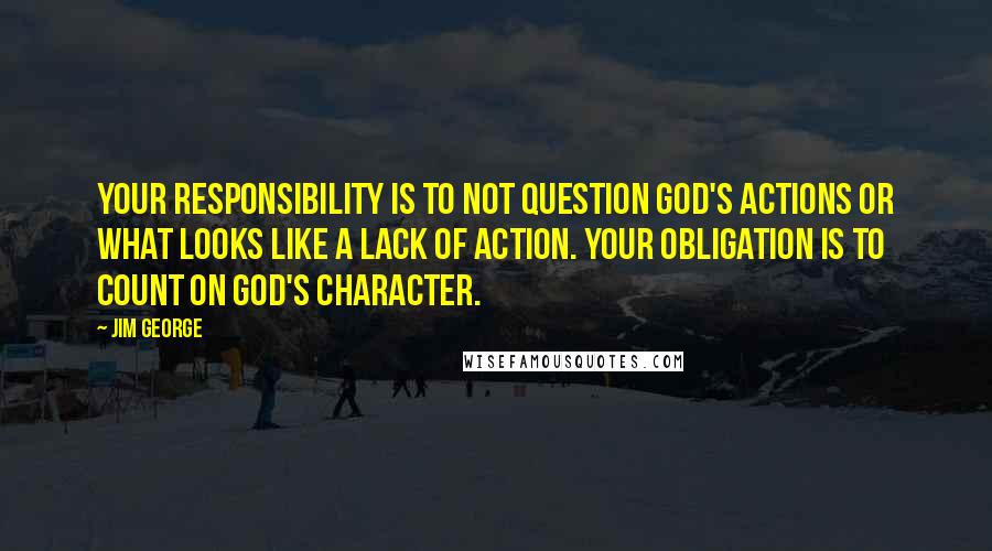 Jim George Quotes: Your responsibility is to not question God's actions or what looks like a lack of action. Your obligation is to count on God's character.