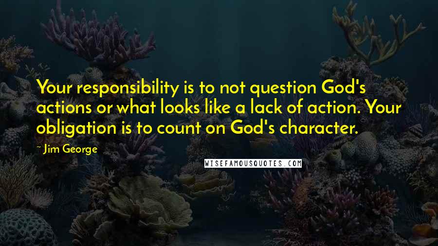 Jim George Quotes: Your responsibility is to not question God's actions or what looks like a lack of action. Your obligation is to count on God's character.