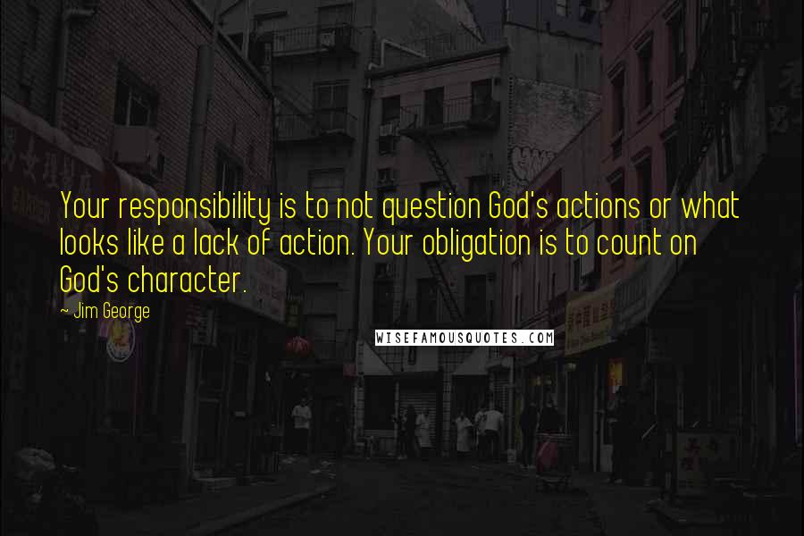 Jim George Quotes: Your responsibility is to not question God's actions or what looks like a lack of action. Your obligation is to count on God's character.