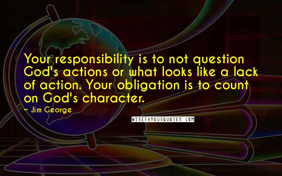 Jim George Quotes: Your responsibility is to not question God's actions or what looks like a lack of action. Your obligation is to count on God's character.