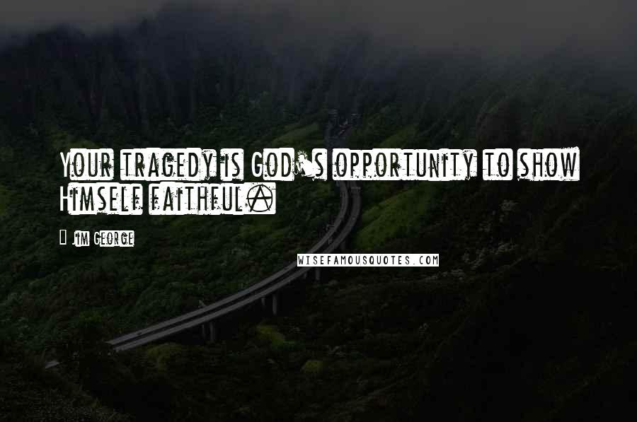 Jim George Quotes: Your tragedy is God's opportunity to show Himself faithful.