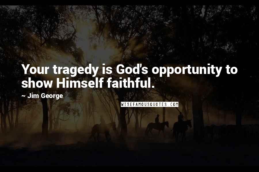 Jim George Quotes: Your tragedy is God's opportunity to show Himself faithful.