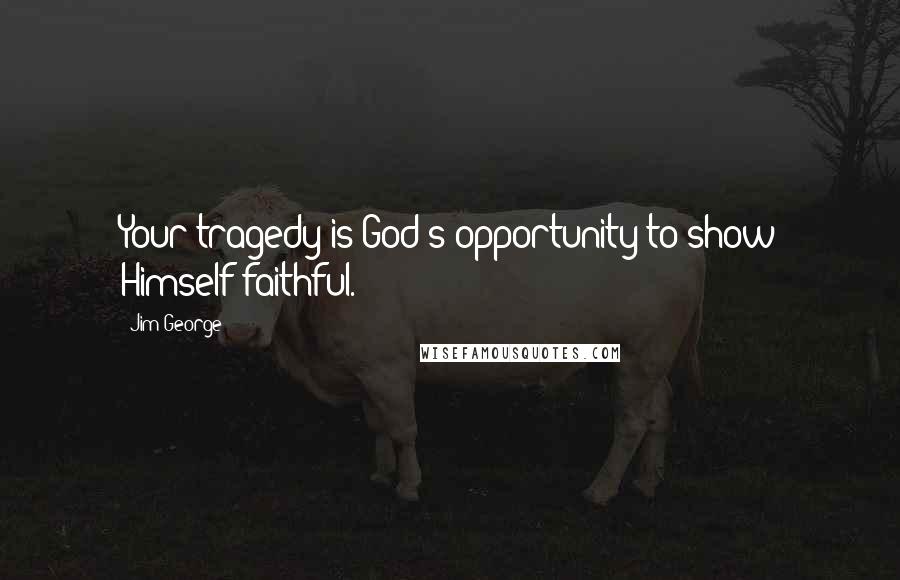 Jim George Quotes: Your tragedy is God's opportunity to show Himself faithful.