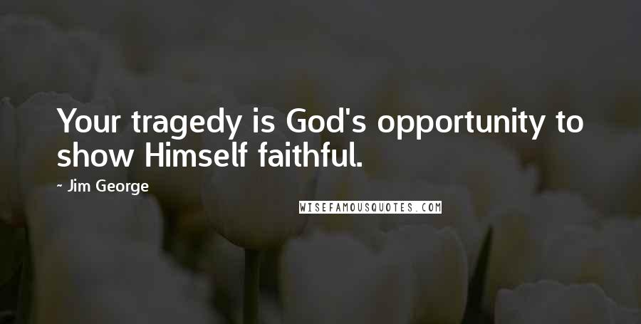 Jim George Quotes: Your tragedy is God's opportunity to show Himself faithful.