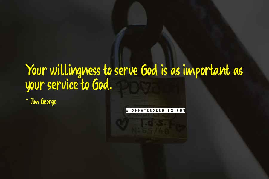 Jim George Quotes: Your willingness to serve God is as important as your service to God.