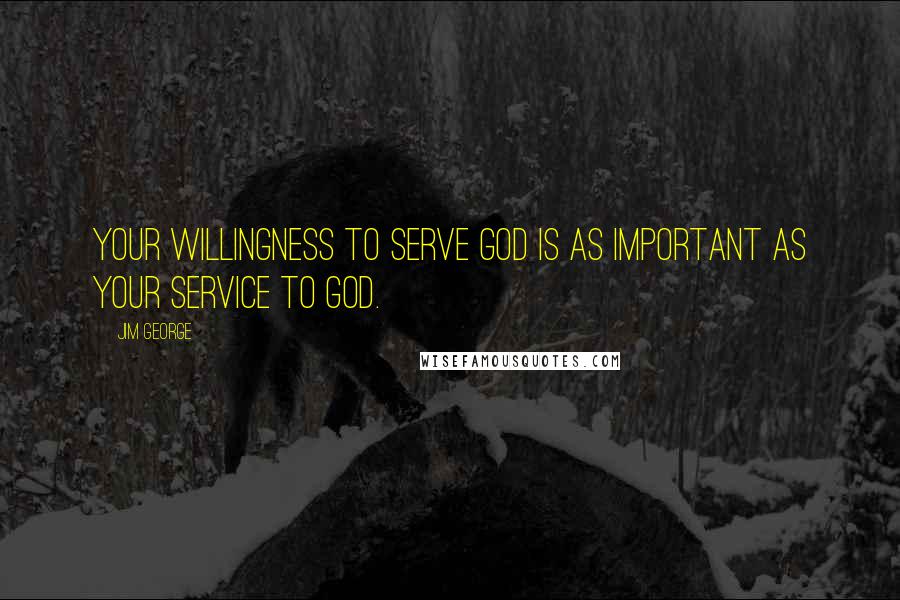 Jim George Quotes: Your willingness to serve God is as important as your service to God.