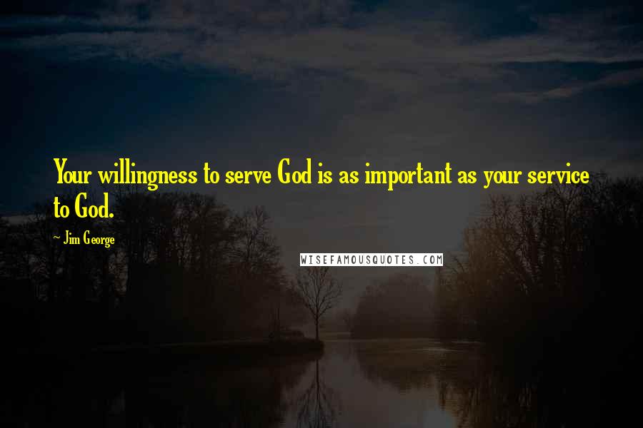 Jim George Quotes: Your willingness to serve God is as important as your service to God.