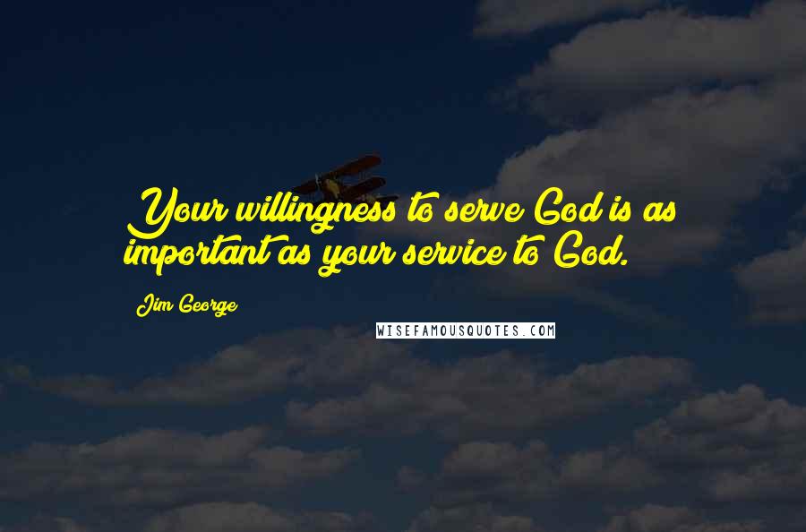 Jim George Quotes: Your willingness to serve God is as important as your service to God.