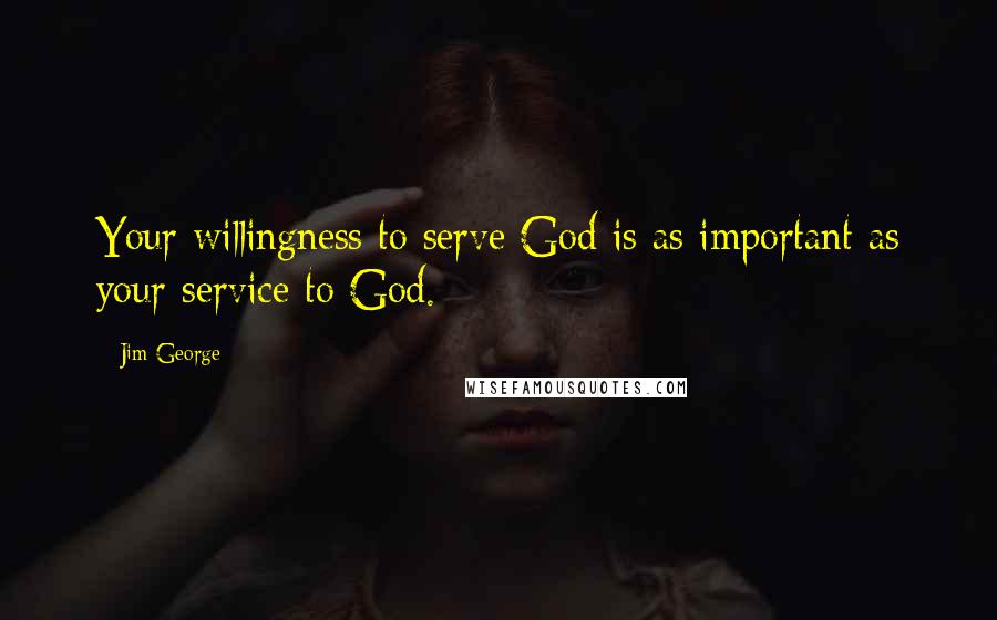 Jim George Quotes: Your willingness to serve God is as important as your service to God.