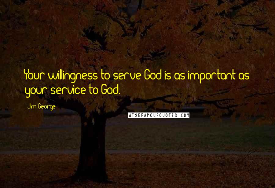 Jim George Quotes: Your willingness to serve God is as important as your service to God.