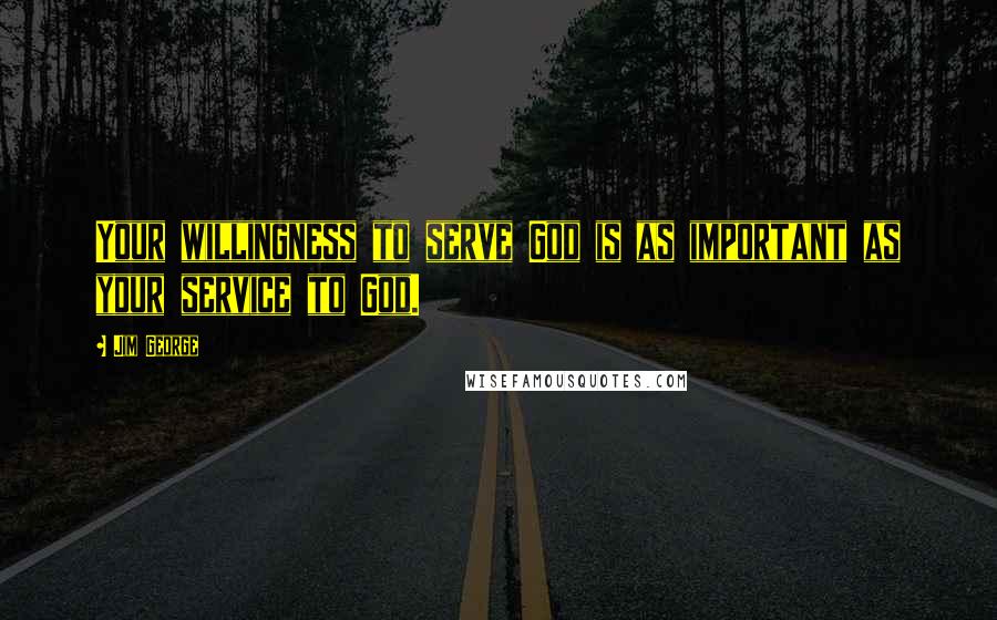 Jim George Quotes: Your willingness to serve God is as important as your service to God.