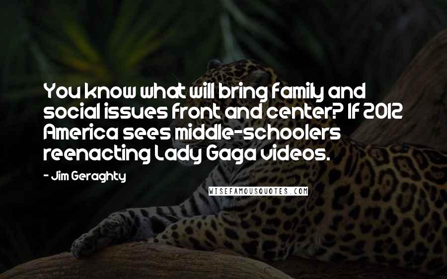Jim Geraghty Quotes: You know what will bring family and social issues front and center? If 2012 America sees middle-schoolers reenacting Lady Gaga videos.