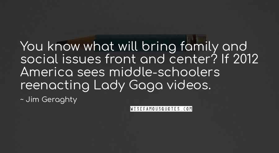 Jim Geraghty Quotes: You know what will bring family and social issues front and center? If 2012 America sees middle-schoolers reenacting Lady Gaga videos.