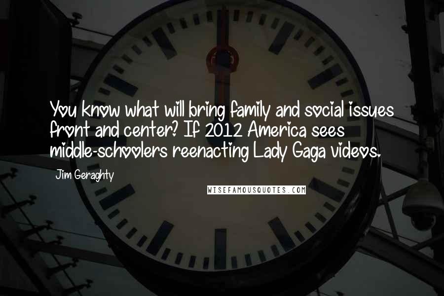 Jim Geraghty Quotes: You know what will bring family and social issues front and center? If 2012 America sees middle-schoolers reenacting Lady Gaga videos.