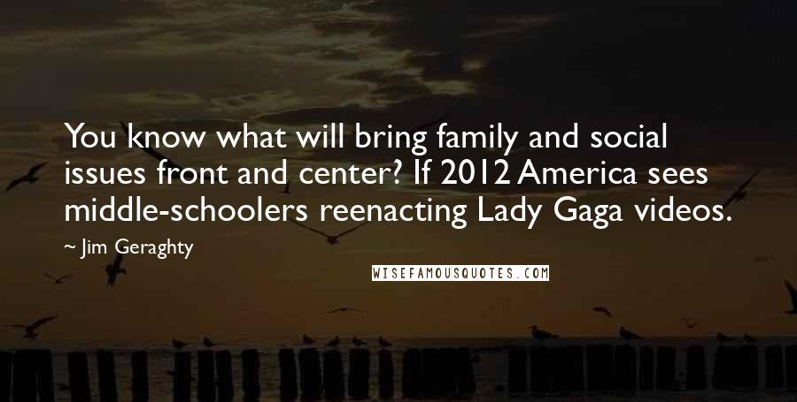 Jim Geraghty Quotes: You know what will bring family and social issues front and center? If 2012 America sees middle-schoolers reenacting Lady Gaga videos.