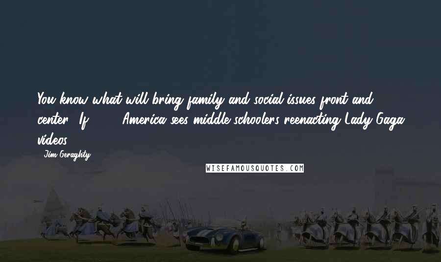 Jim Geraghty Quotes: You know what will bring family and social issues front and center? If 2012 America sees middle-schoolers reenacting Lady Gaga videos.
