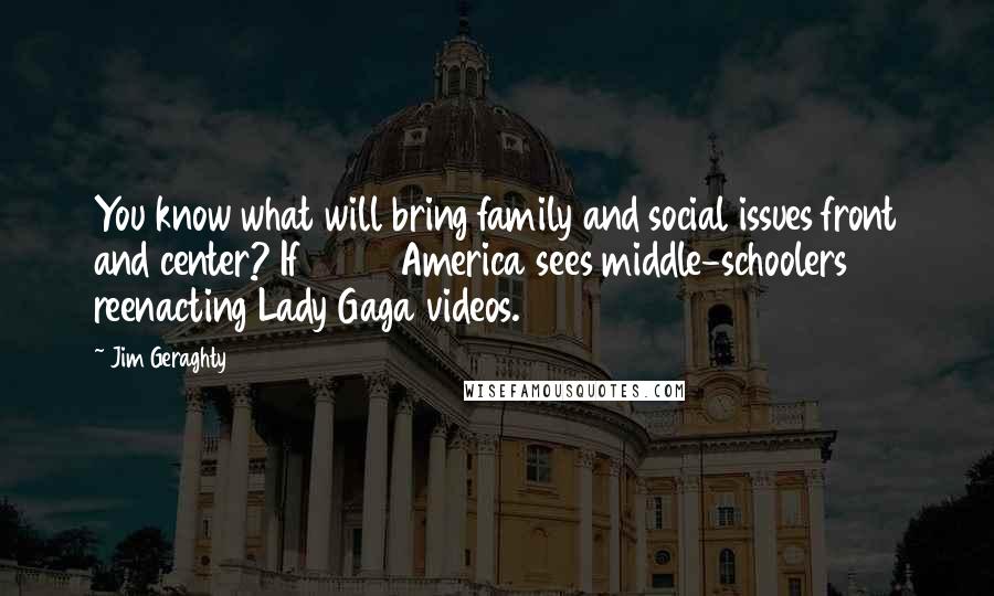 Jim Geraghty Quotes: You know what will bring family and social issues front and center? If 2012 America sees middle-schoolers reenacting Lady Gaga videos.