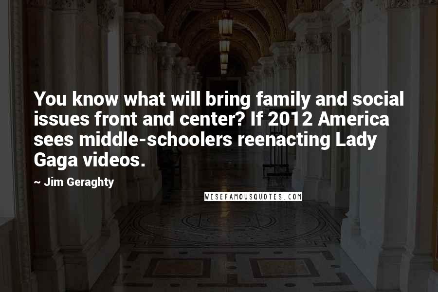 Jim Geraghty Quotes: You know what will bring family and social issues front and center? If 2012 America sees middle-schoolers reenacting Lady Gaga videos.