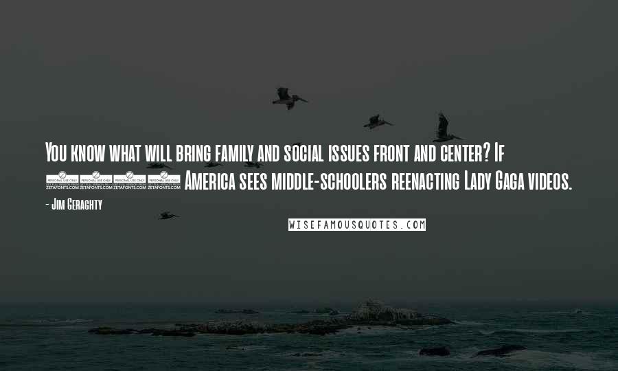 Jim Geraghty Quotes: You know what will bring family and social issues front and center? If 2012 America sees middle-schoolers reenacting Lady Gaga videos.