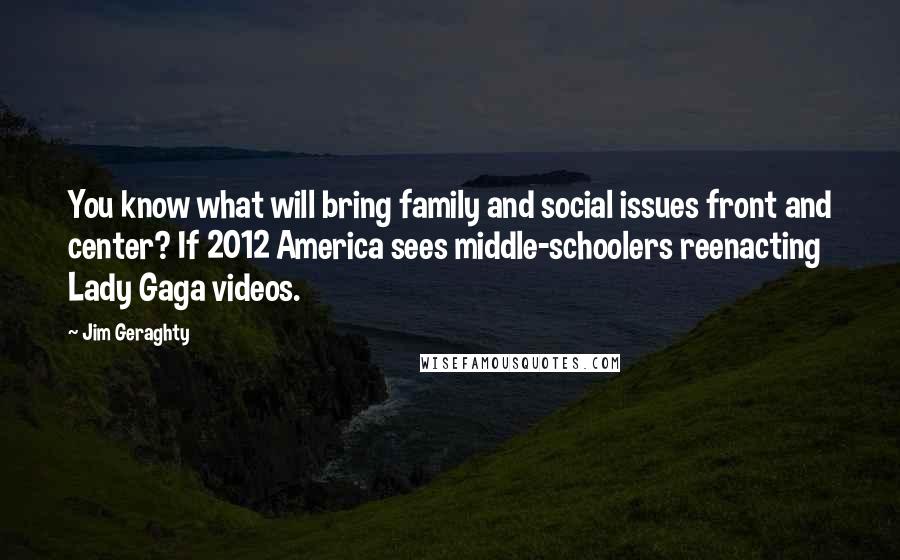 Jim Geraghty Quotes: You know what will bring family and social issues front and center? If 2012 America sees middle-schoolers reenacting Lady Gaga videos.