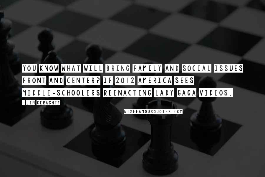 Jim Geraghty Quotes: You know what will bring family and social issues front and center? If 2012 America sees middle-schoolers reenacting Lady Gaga videos.