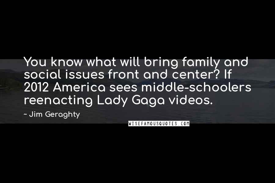 Jim Geraghty Quotes: You know what will bring family and social issues front and center? If 2012 America sees middle-schoolers reenacting Lady Gaga videos.