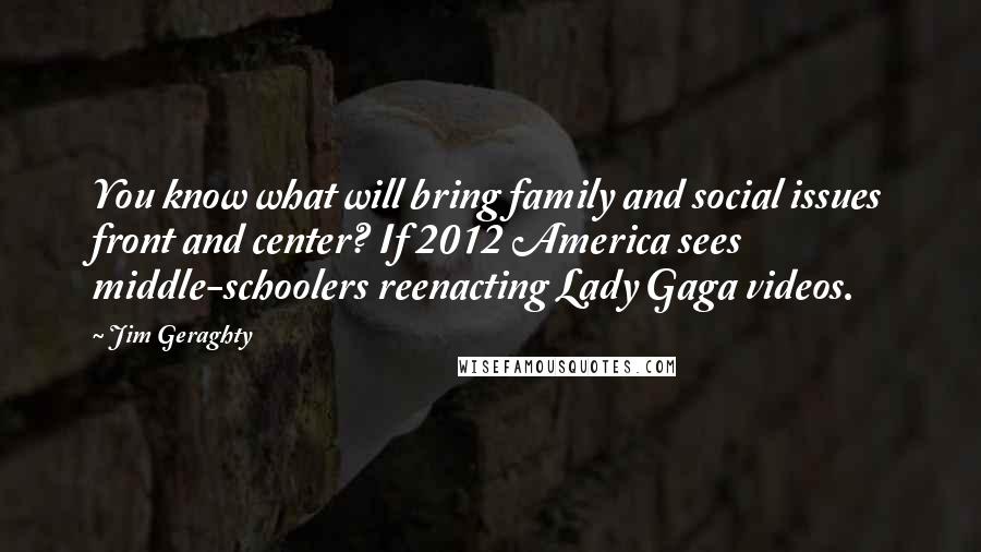 Jim Geraghty Quotes: You know what will bring family and social issues front and center? If 2012 America sees middle-schoolers reenacting Lady Gaga videos.