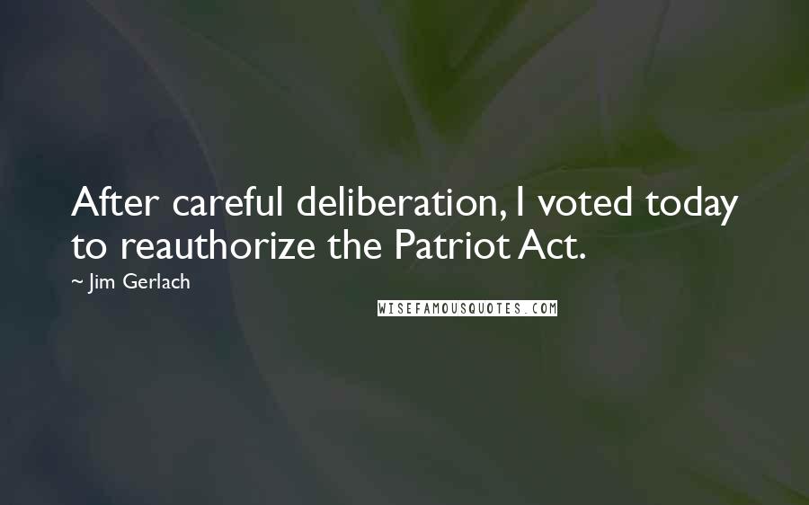 Jim Gerlach Quotes: After careful deliberation, I voted today to reauthorize the Patriot Act.