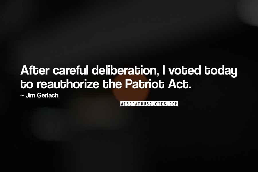 Jim Gerlach Quotes: After careful deliberation, I voted today to reauthorize the Patriot Act.