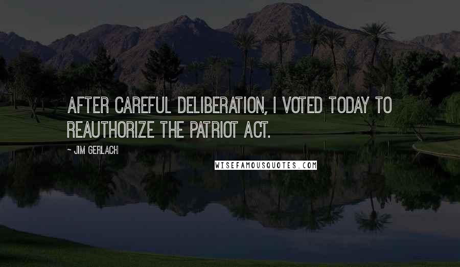 Jim Gerlach Quotes: After careful deliberation, I voted today to reauthorize the Patriot Act.