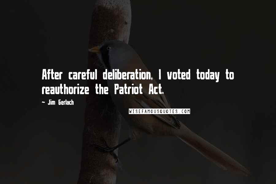 Jim Gerlach Quotes: After careful deliberation, I voted today to reauthorize the Patriot Act.