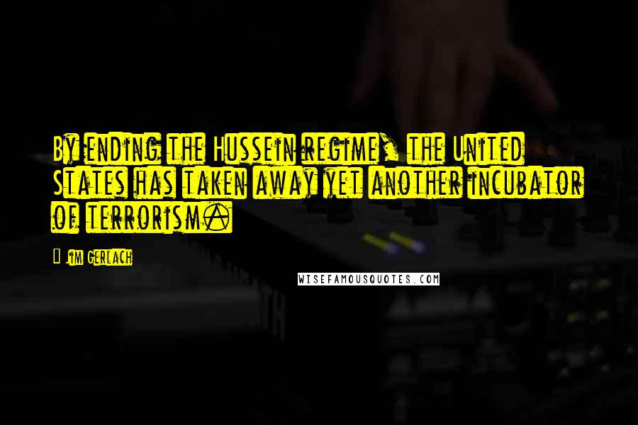 Jim Gerlach Quotes: By ending the Hussein regime, the United States has taken away yet another incubator of terrorism.