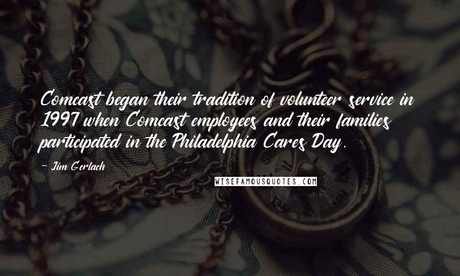 Jim Gerlach Quotes: Comcast began their tradition of volunteer service in 1997 when Comcast employees and their families participated in the Philadelphia Cares Day.