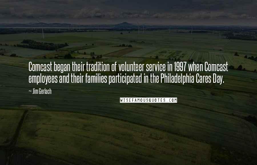 Jim Gerlach Quotes: Comcast began their tradition of volunteer service in 1997 when Comcast employees and their families participated in the Philadelphia Cares Day.